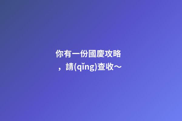 你有一份國慶攻略，請(qǐng)查收～